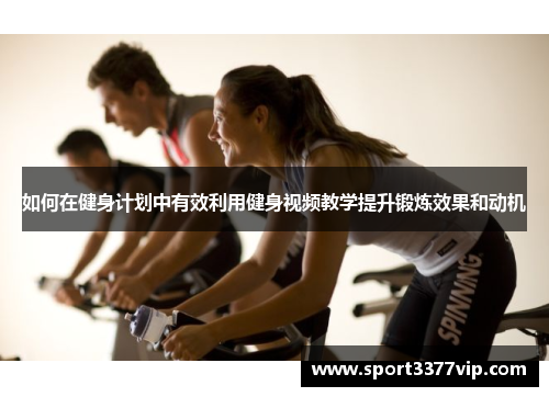 如何在健身计划中有效利用健身视频教学提升锻炼效果和动机